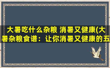 大暑吃什么杂粮 消暑又健康(大暑杂粮食谱：让你消暑又健康的五大粗粮推荐！)